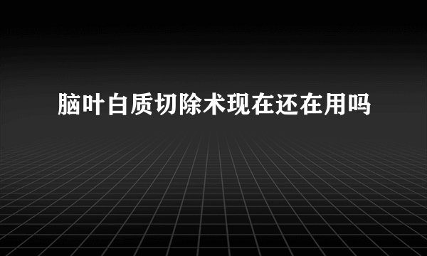 脑叶白质切除术现在还在用吗