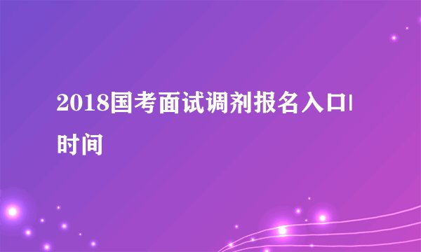 2018国考面试调剂报名入口|时间