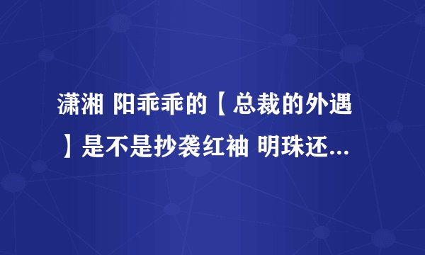 潇湘 阳乖乖的【总裁的外遇】是不是抄袭红袖 明珠还 的 【总裁的女人】？