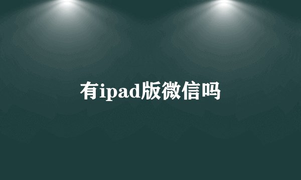 有ipad版微信吗