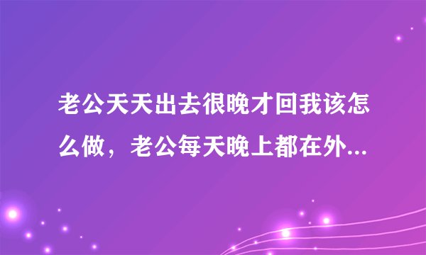 老公天天出去很晚才回我该怎么做，老公每天晚上都在外面玩到很晚才回家，怎
