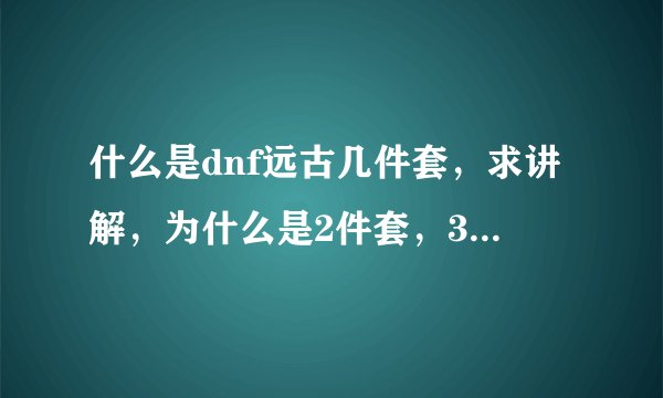 什么是dnf远古几件套，求讲解，为什么是2件套，3件套..