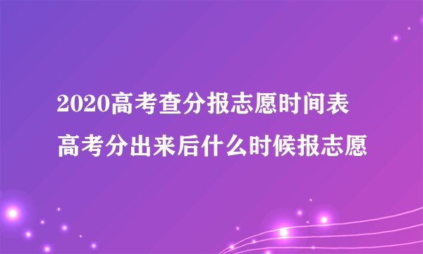 2020高考查分报志愿时间表 高考分出来后什么时候报志愿