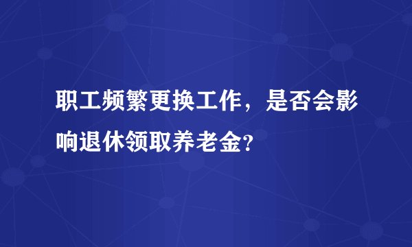 职工频繁更换工作，是否会影响退休领取养老金？