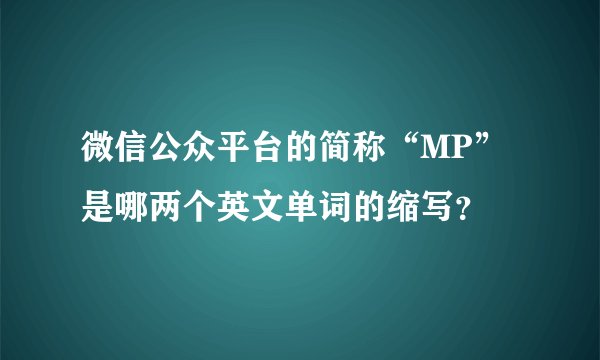 微信公众平台的简称“MP”是哪两个英文单词的缩写？