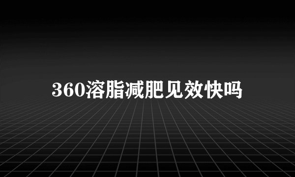 360溶脂减肥见效快吗