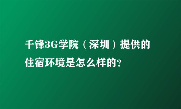 千锋3G学院（深圳）提供的住宿环境是怎么样的？