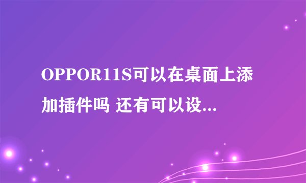 OPPOR11S可以在桌面上添加插件吗 还有可以设置动态锁屏或者壁纸吗