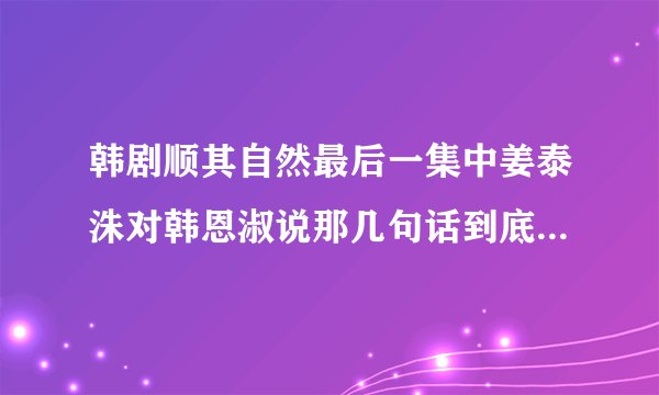 韩剧顺其自然最后一集中姜泰洙对韩恩淑说那几句话到底是什么意思？