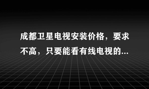 成都卫星电视安装价格,要求不高,只要能看有线电视的节目。各位高手指点迷津
