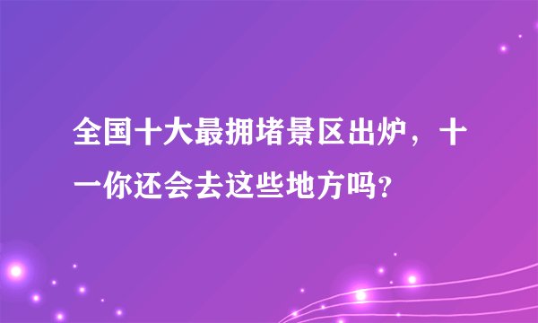 全国十大最拥堵景区出炉，十一你还会去这些地方吗？