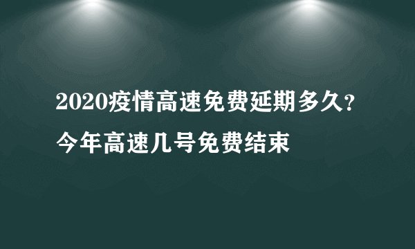 2020疫情高速免费延期多久？今年高速几号免费结束