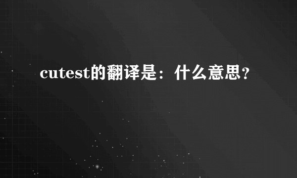 cutest的翻译是：什么意思？