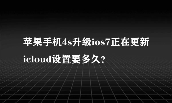 苹果手机4s升级ios7正在更新icloud设置要多久？
