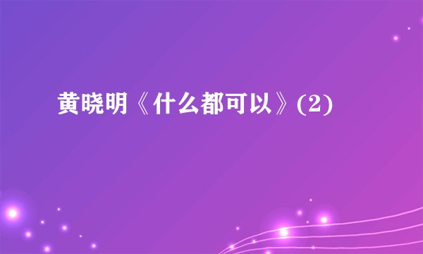 黄晓明《什么都可以》(2)