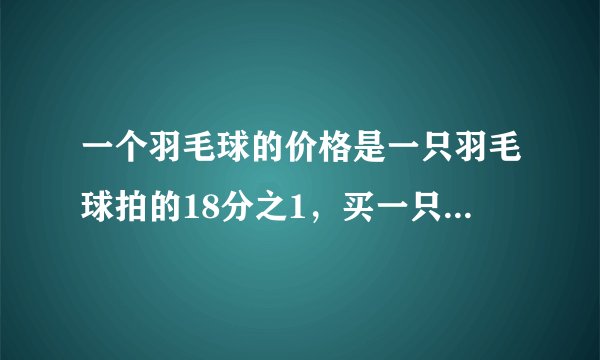 一个羽毛球的价格是一只羽毛球拍的18分之1，买一只羽毛球拍和2个羽毛球一共花了60元，一只羽毛球拍多少元