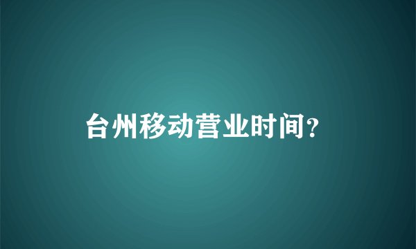 台州移动营业时间？