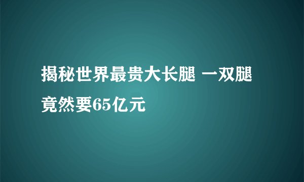 揭秘世界最贵大长腿 一双腿竟然要65亿元