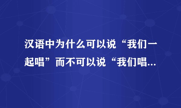 汉语中为什么可以说“我们一起唱”而不可以说“我们唱在一起”。谢谢