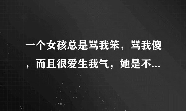 一个女孩总是骂我笨，骂我傻，而且很爱生我气，她是不是特别讨厌我？