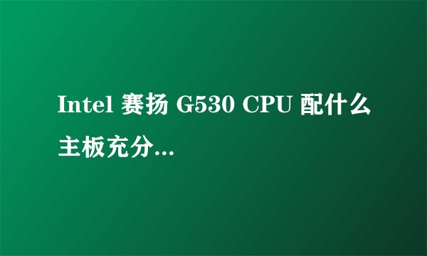 Intel 赛扬 G530 CPU 配什么主板充分发挥其性价比