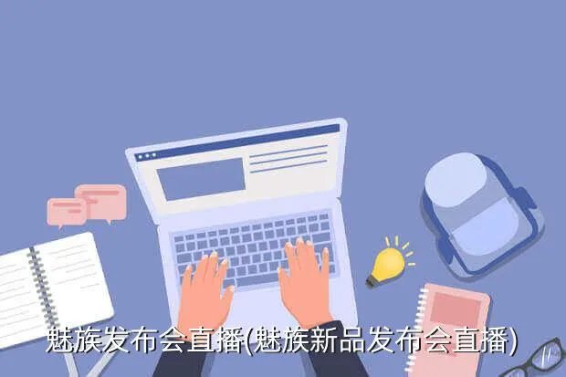 魅族发布会直播(魅族新品发布会直播)