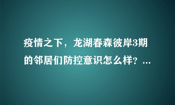 疫情之下，龙湖春森彼岸3期的邻居们防控意识怎么样？小区的防疫措施做得如何？
