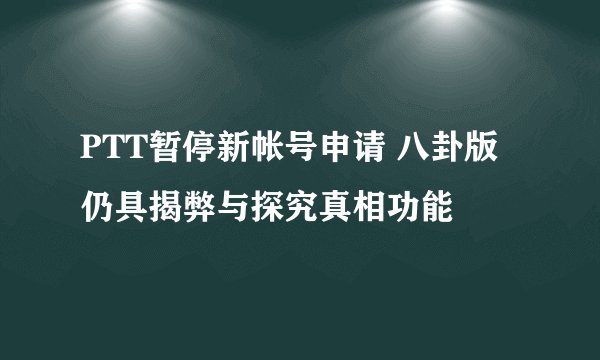 PTT暂停新帐号申请 八卦版仍具揭弊与探究真相功能