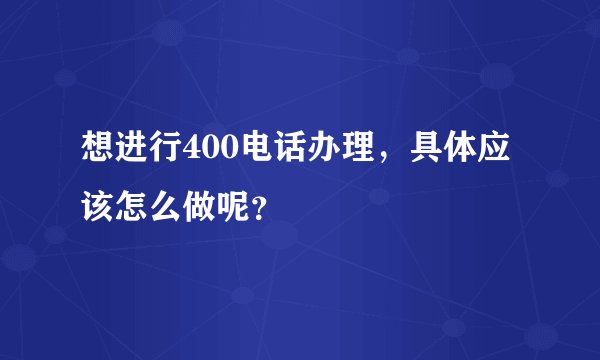 想进行400电话办理，具体应该怎么做呢？