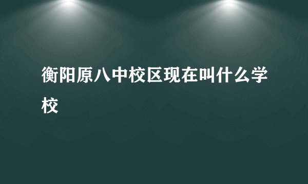 衡阳原八中校区现在叫什么学校