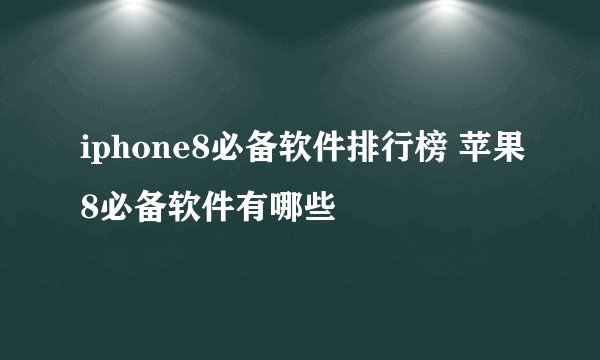 iphone8必备软件排行榜 苹果8必备软件有哪些