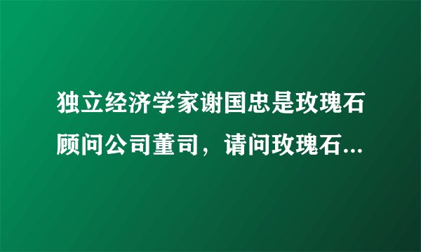 独立经济学家谢国忠是玫瑰石顾问公司董司,请问玫瑰石顾问公司是一个什么样的公司啊?