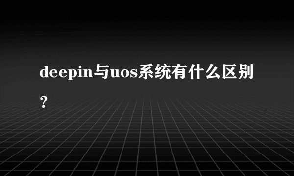 deepin与uos系统有什么区别?