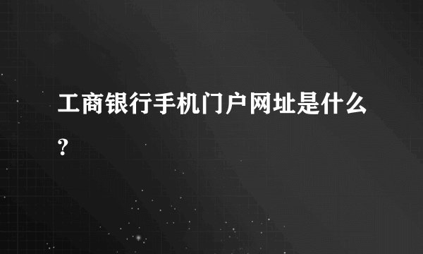 工商银行手机门户网址是什么？