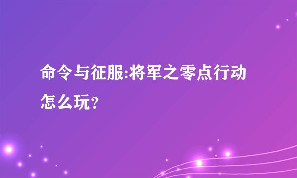 命令与征服:将军之零点行动怎么玩？