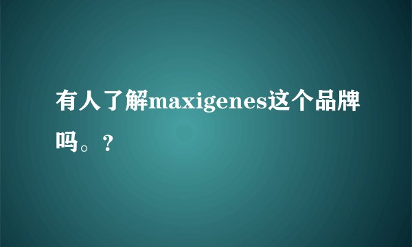 有人了解maxigenes这个品牌吗。？