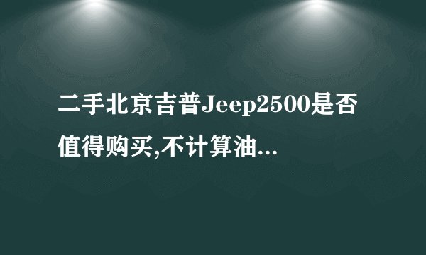 二手北京吉普Jeep2500是否值得购买,不计算油耗增长,2500其他部件维修成本如何