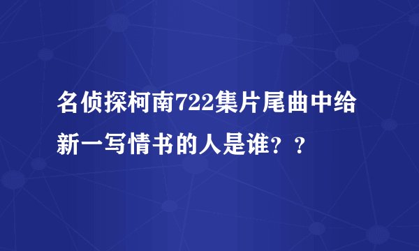 名侦探柯南722集片尾曲中给新一写情书的人是谁？？