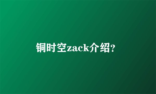 铜时空zack介绍？
