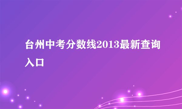 台州中考分数线2013最新查询入口