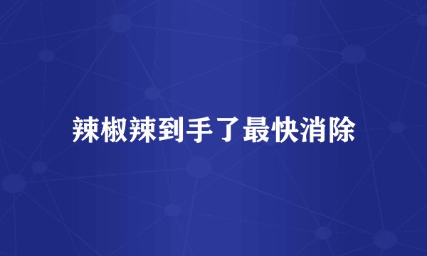辣椒辣到手了最快消除