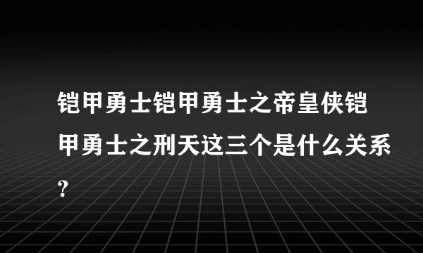 铠甲勇士铠甲勇士之帝皇侠铠甲勇士之刑天这三个是什么关系？