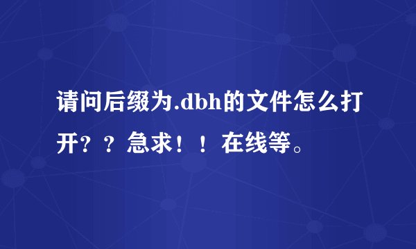 请问后缀为.dbh的文件怎么打开？？急求！！在线等。