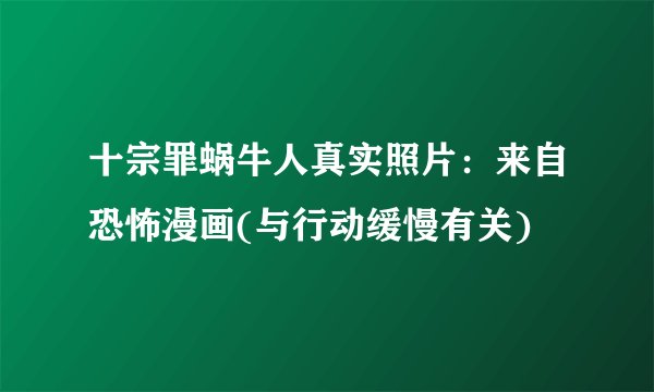十宗罪蜗牛人真实照片：来自恐怖漫画(与行动缓慢有关)
