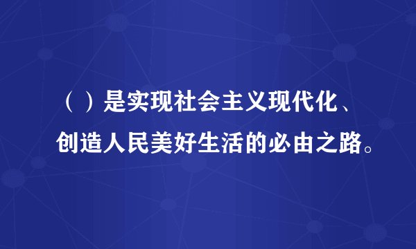 （）是实现社会主义现代化、创造人民美好生活的必由之路。