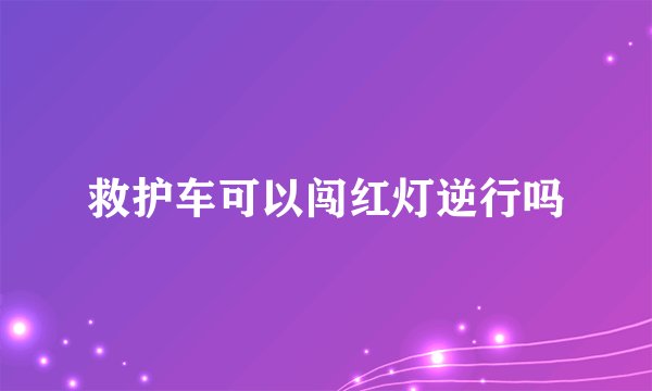 救护车可以闯红灯逆行吗