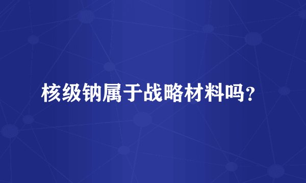核级钠属于战略材料吗？