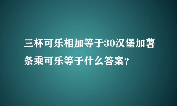 三杯可乐相加等于30汉堡加薯条乘可乐等于什么答案？
