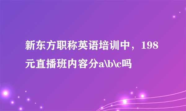 新东方职称英语培训中，198元直播班内容分a\b\c吗