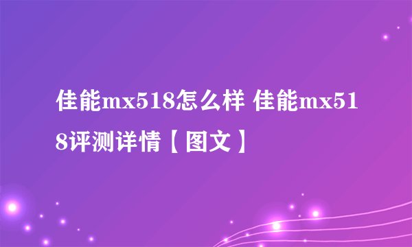 佳能mx518怎么样 佳能mx518评测详情【图文】